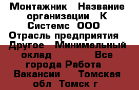 Монтажник › Название организации ­ К Системс, ООО › Отрасль предприятия ­ Другое › Минимальный оклад ­ 15 000 - Все города Работа » Вакансии   . Томская обл.,Томск г.